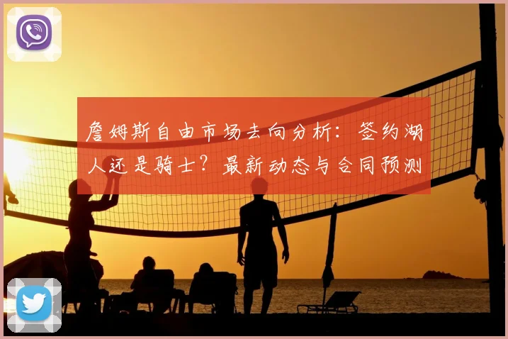 詹姆斯自由市场去向分析:签约湖人还是骑士?最新动态与合同预测汇总
