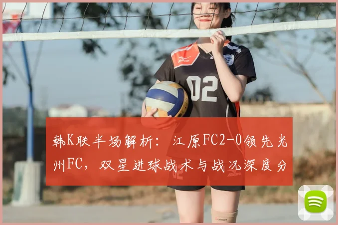 韩K联半场解析：江原FC2-0领先光州FC，双星进球战术与战况深度分析