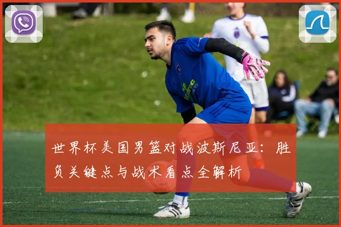 世界杯美国男篮对战波斯尼亚:胜负关键点与战术看点全解析