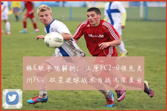 韩K联半场解析：江原FC2-0领先光州FC，双星进球战术与战况深度分析