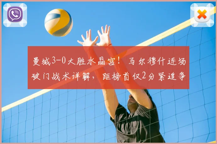 曼城3-0大胜水晶宫!马尔穆什连场破门战术详解,距榜首仅2分紧追争冠