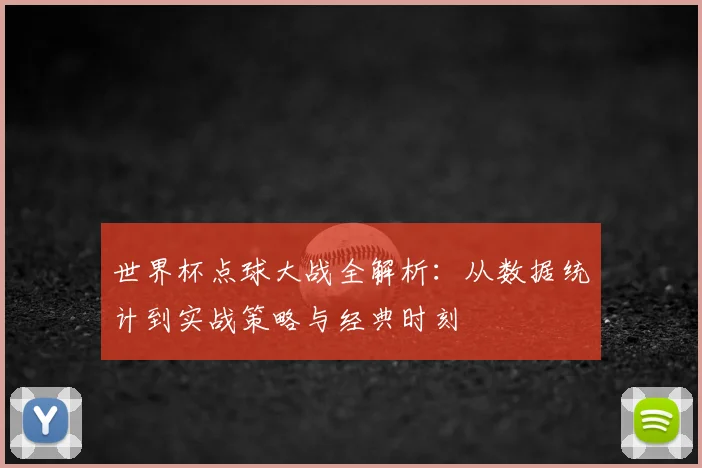 世界杯点球大战全解析：从数据统计到实战策略与经典时刻