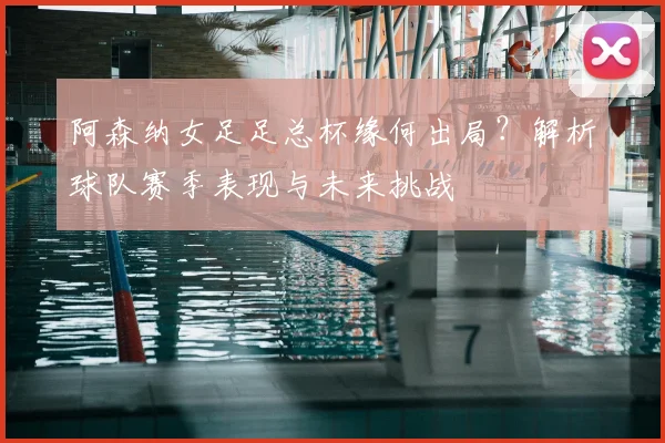 阿森纳女足足总杯缘何出局？解析球队赛季表现与未来挑战