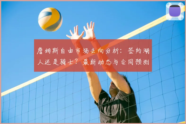 詹姆斯自由市场去向分析：签约湖人还是骑士？最新动态与合同预测汇总