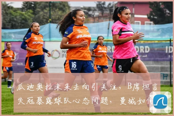 瓜迪奥拉未来去向引关注，B席坦言失冠暴露球队心态问题，曼城如何调整？
